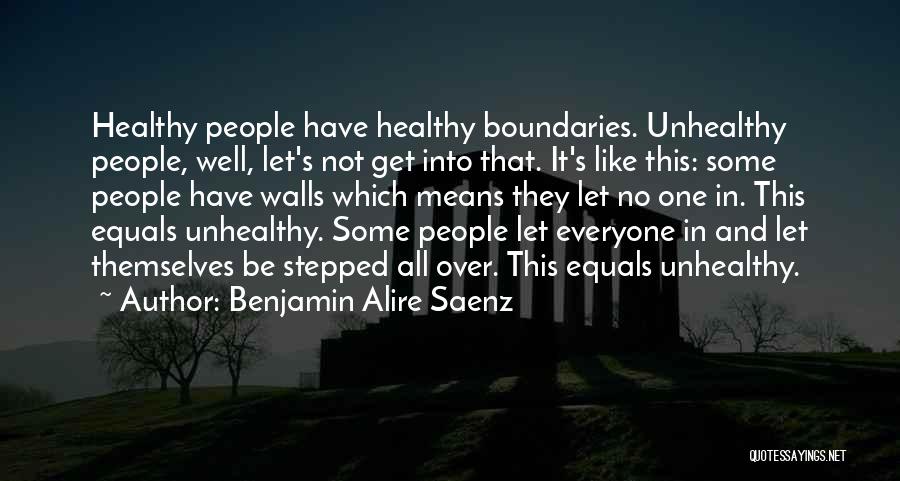 Benjamin Alire Saenz Quotes: Healthy People Have Healthy Boundaries. Unhealthy People, Well, Let's Not Get Into That. It's Like This: Some People Have Walls