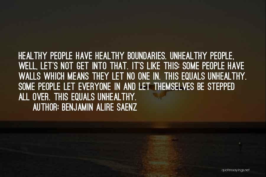 Benjamin Alire Saenz Quotes: Healthy People Have Healthy Boundaries. Unhealthy People, Well, Let's Not Get Into That. It's Like This: Some People Have Walls