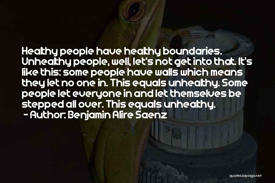 Benjamin Alire Saenz Quotes: Healthy People Have Healthy Boundaries. Unhealthy People, Well, Let's Not Get Into That. It's Like This: Some People Have Walls