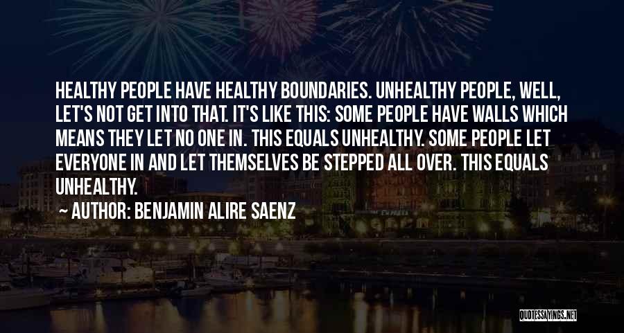 Benjamin Alire Saenz Quotes: Healthy People Have Healthy Boundaries. Unhealthy People, Well, Let's Not Get Into That. It's Like This: Some People Have Walls