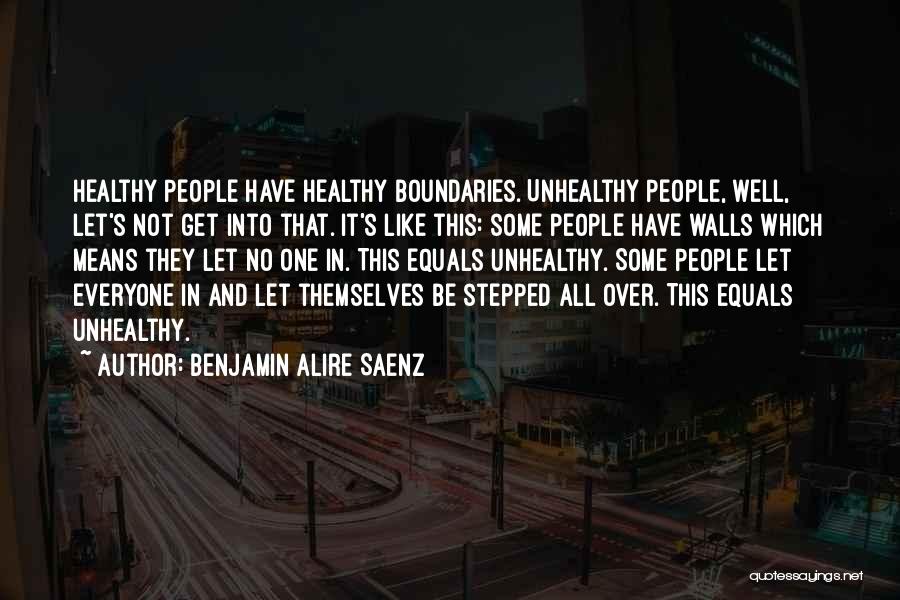 Benjamin Alire Saenz Quotes: Healthy People Have Healthy Boundaries. Unhealthy People, Well, Let's Not Get Into That. It's Like This: Some People Have Walls