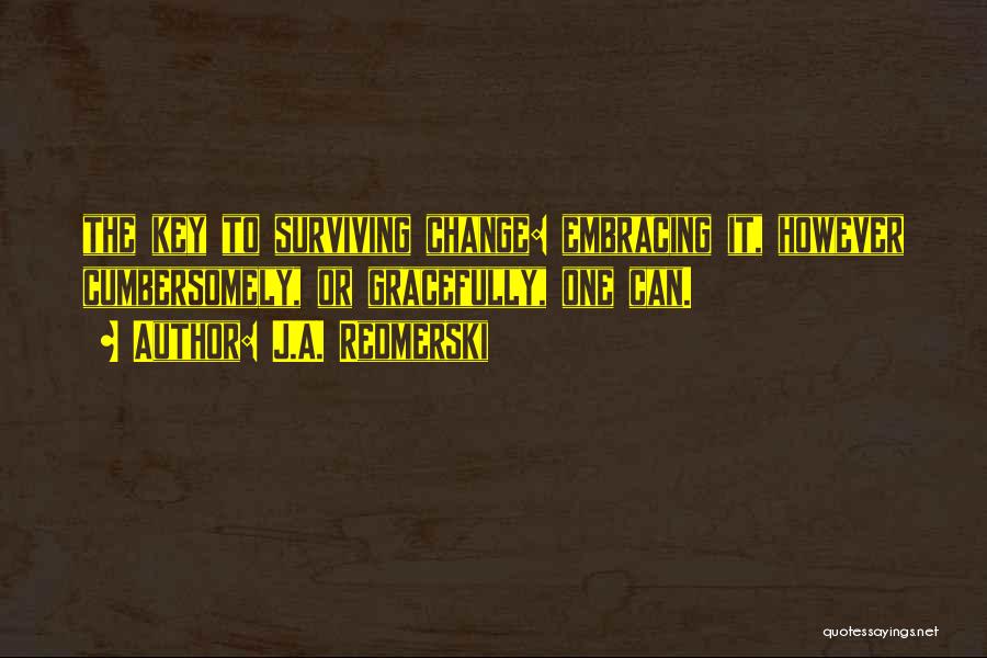 J.A. Redmerski Quotes: The Key To Surviving Change: Embracing It, However Cumbersomely, Or Gracefully, One Can.