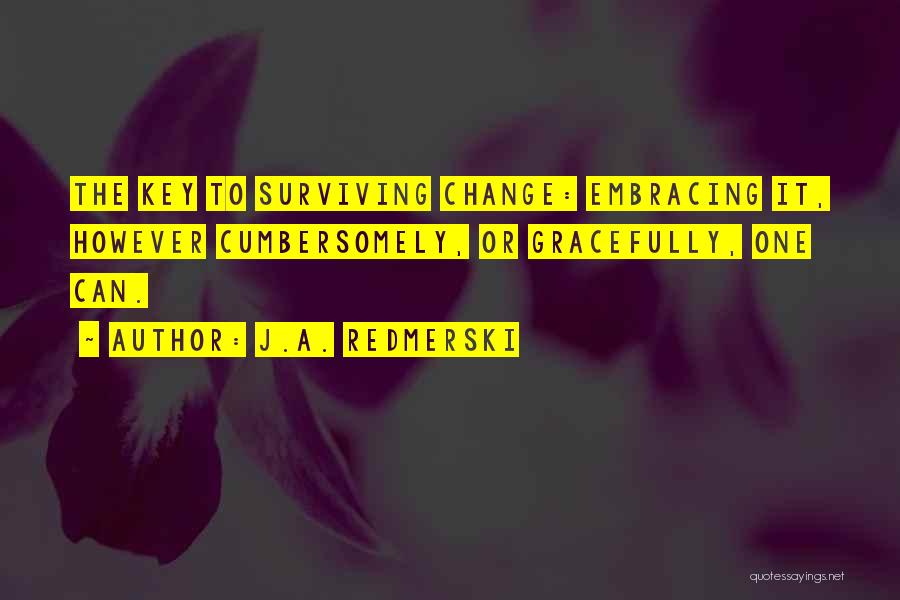 J.A. Redmerski Quotes: The Key To Surviving Change: Embracing It, However Cumbersomely, Or Gracefully, One Can.