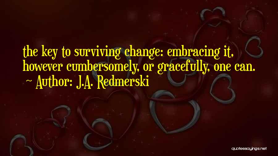 J.A. Redmerski Quotes: The Key To Surviving Change: Embracing It, However Cumbersomely, Or Gracefully, One Can.