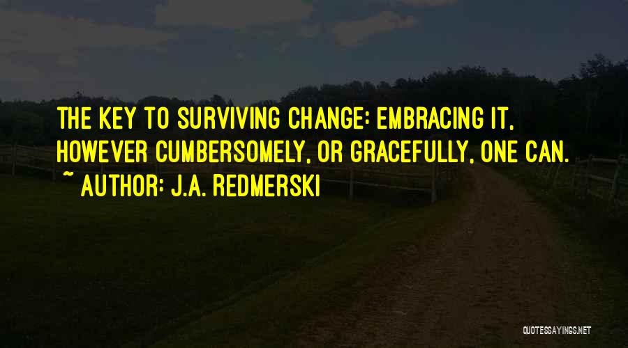 J.A. Redmerski Quotes: The Key To Surviving Change: Embracing It, However Cumbersomely, Or Gracefully, One Can.