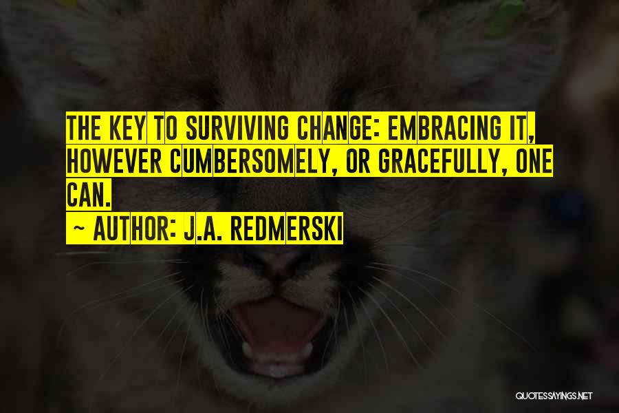 J.A. Redmerski Quotes: The Key To Surviving Change: Embracing It, However Cumbersomely, Or Gracefully, One Can.