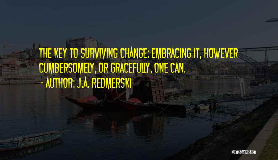 J.A. Redmerski Quotes: The Key To Surviving Change: Embracing It, However Cumbersomely, Or Gracefully, One Can.