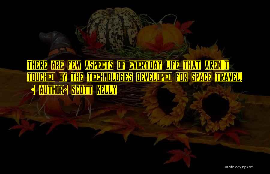 Scott Kelly Quotes: There Are Few Aspects Of Everyday Life That Aren't Touched By The Technologies Developed For Space Travel.