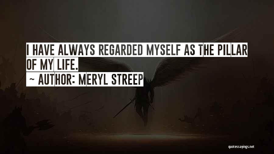 Meryl Streep Quotes: I Have Always Regarded Myself As The Pillar Of My Life.