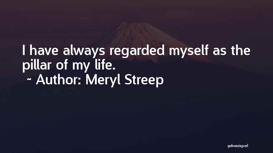 Meryl Streep Quotes: I Have Always Regarded Myself As The Pillar Of My Life.