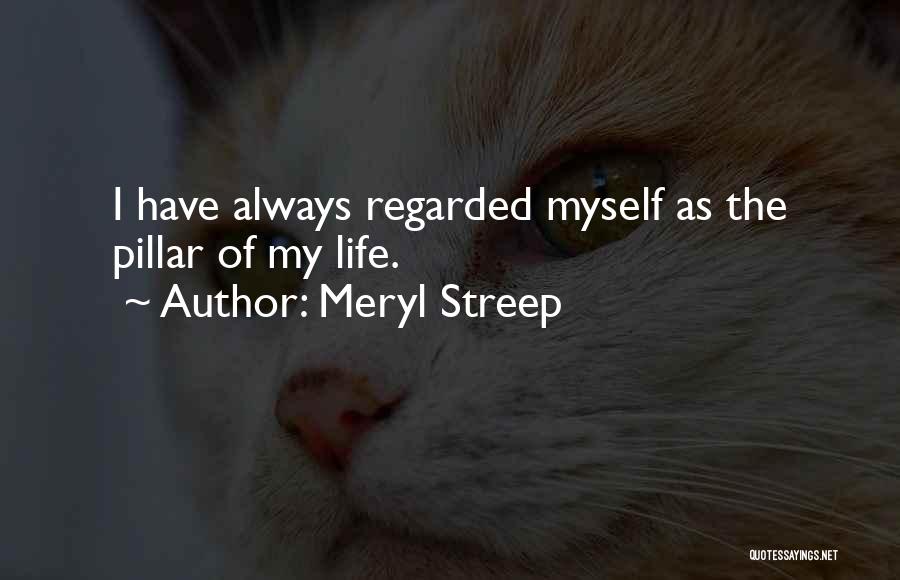 Meryl Streep Quotes: I Have Always Regarded Myself As The Pillar Of My Life.