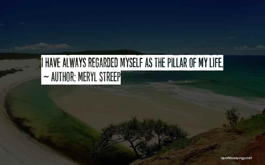 Meryl Streep Quotes: I Have Always Regarded Myself As The Pillar Of My Life.