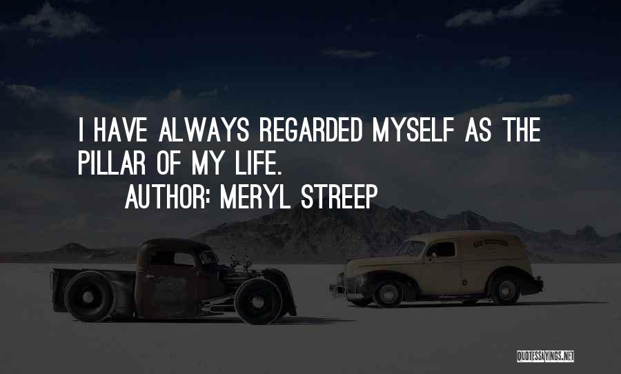 Meryl Streep Quotes: I Have Always Regarded Myself As The Pillar Of My Life.