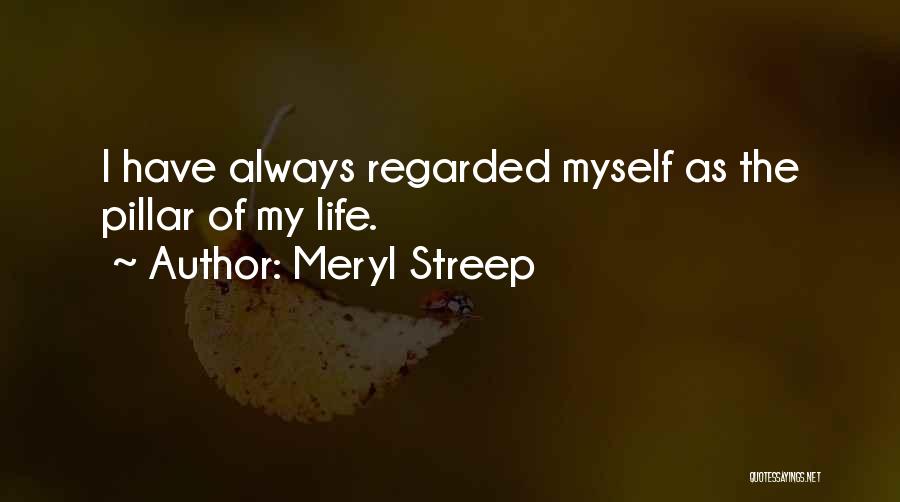Meryl Streep Quotes: I Have Always Regarded Myself As The Pillar Of My Life.