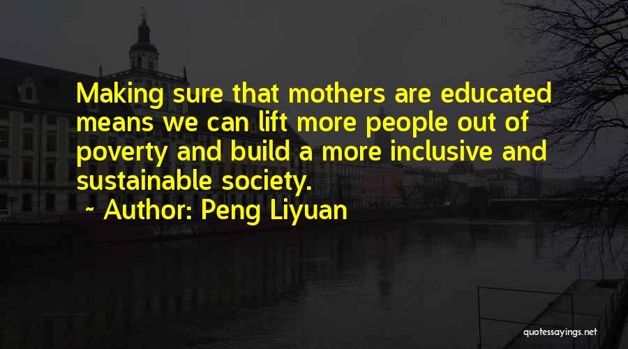 Peng Liyuan Quotes: Making Sure That Mothers Are Educated Means We Can Lift More People Out Of Poverty And Build A More Inclusive