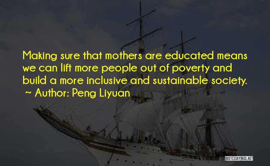 Peng Liyuan Quotes: Making Sure That Mothers Are Educated Means We Can Lift More People Out Of Poverty And Build A More Inclusive