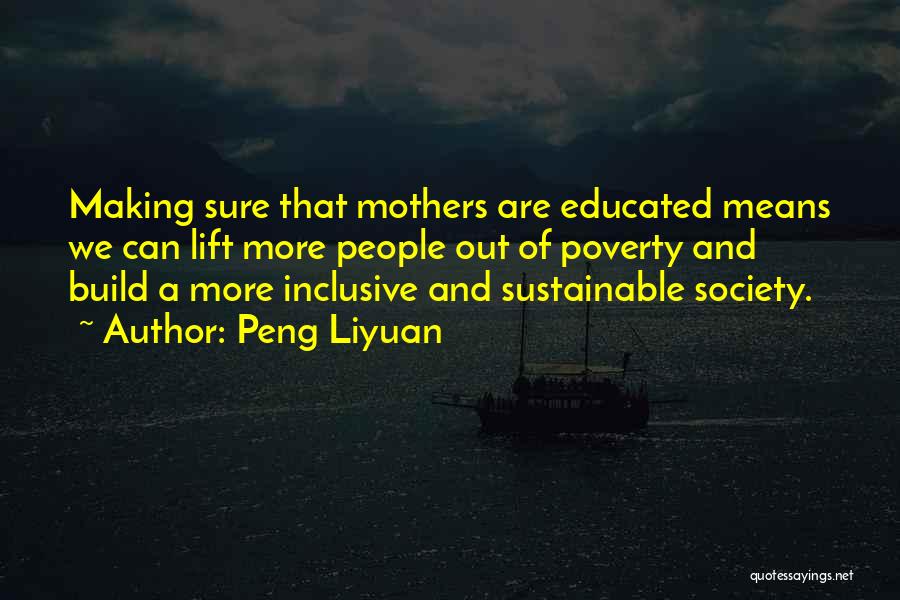 Peng Liyuan Quotes: Making Sure That Mothers Are Educated Means We Can Lift More People Out Of Poverty And Build A More Inclusive