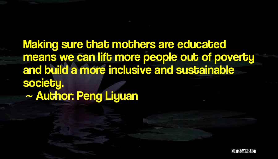 Peng Liyuan Quotes: Making Sure That Mothers Are Educated Means We Can Lift More People Out Of Poverty And Build A More Inclusive