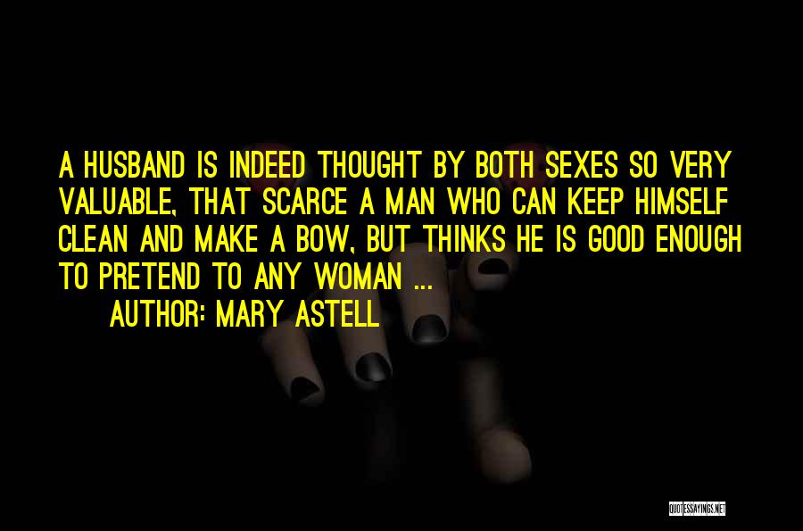 Mary Astell Quotes: A Husband Is Indeed Thought By Both Sexes So Very Valuable, That Scarce A Man Who Can Keep Himself Clean