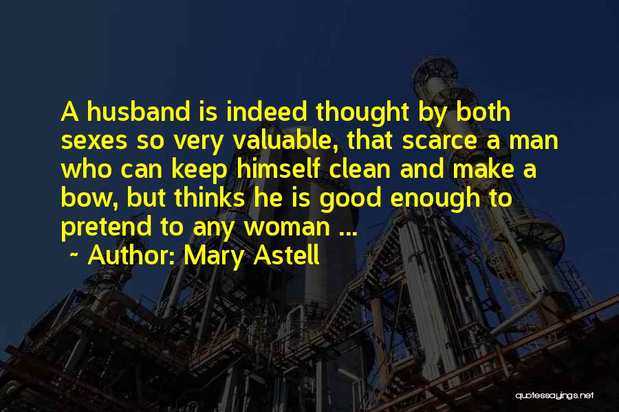 Mary Astell Quotes: A Husband Is Indeed Thought By Both Sexes So Very Valuable, That Scarce A Man Who Can Keep Himself Clean