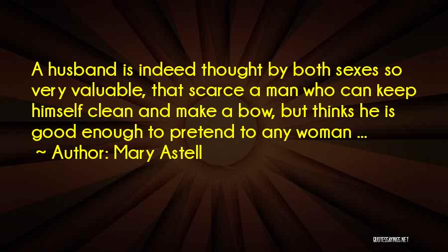 Mary Astell Quotes: A Husband Is Indeed Thought By Both Sexes So Very Valuable, That Scarce A Man Who Can Keep Himself Clean