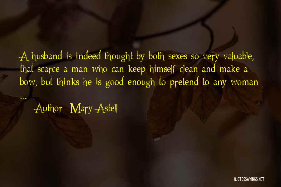 Mary Astell Quotes: A Husband Is Indeed Thought By Both Sexes So Very Valuable, That Scarce A Man Who Can Keep Himself Clean