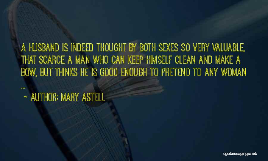 Mary Astell Quotes: A Husband Is Indeed Thought By Both Sexes So Very Valuable, That Scarce A Man Who Can Keep Himself Clean