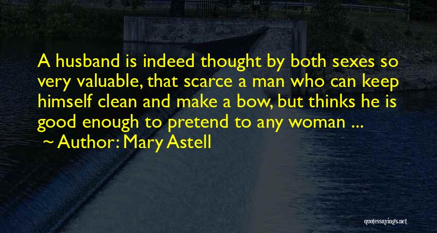 Mary Astell Quotes: A Husband Is Indeed Thought By Both Sexes So Very Valuable, That Scarce A Man Who Can Keep Himself Clean