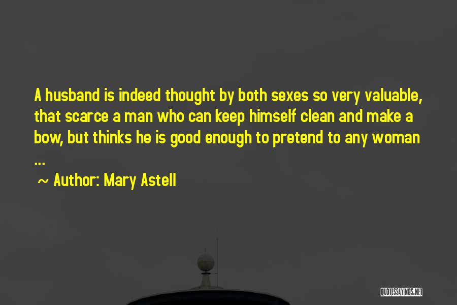 Mary Astell Quotes: A Husband Is Indeed Thought By Both Sexes So Very Valuable, That Scarce A Man Who Can Keep Himself Clean