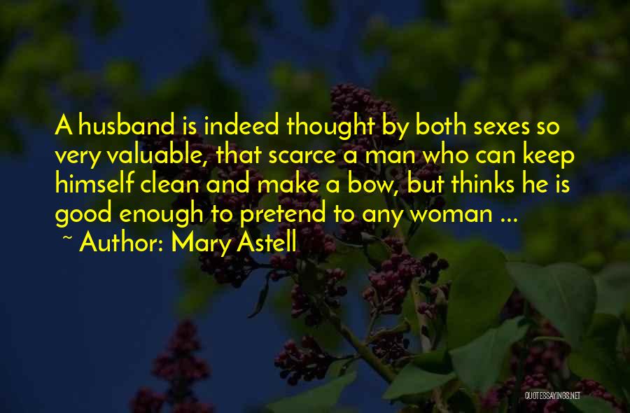 Mary Astell Quotes: A Husband Is Indeed Thought By Both Sexes So Very Valuable, That Scarce A Man Who Can Keep Himself Clean