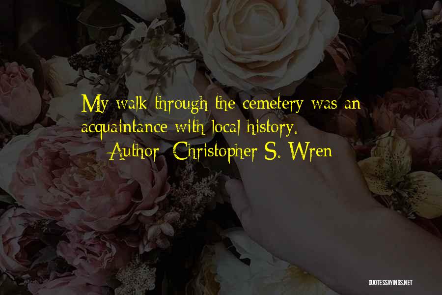 Christopher S. Wren Quotes: My Walk Through The Cemetery Was An Acquaintance With Local History.