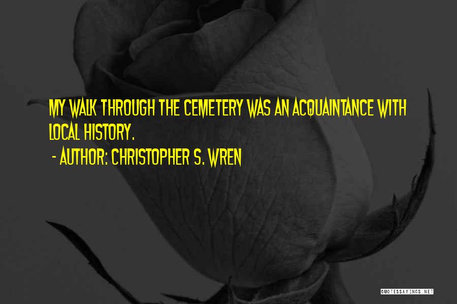 Christopher S. Wren Quotes: My Walk Through The Cemetery Was An Acquaintance With Local History.