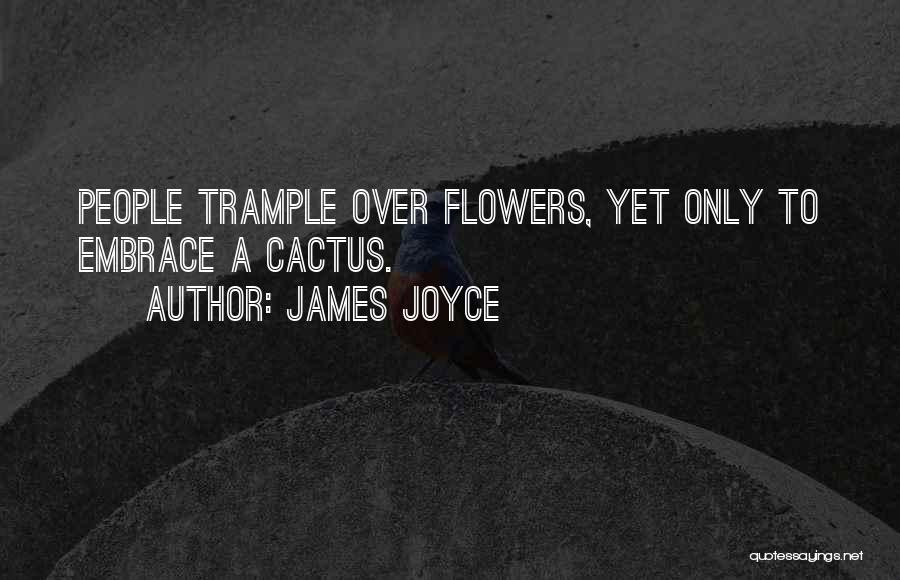 James Joyce Quotes: People Trample Over Flowers, Yet Only To Embrace A Cactus.