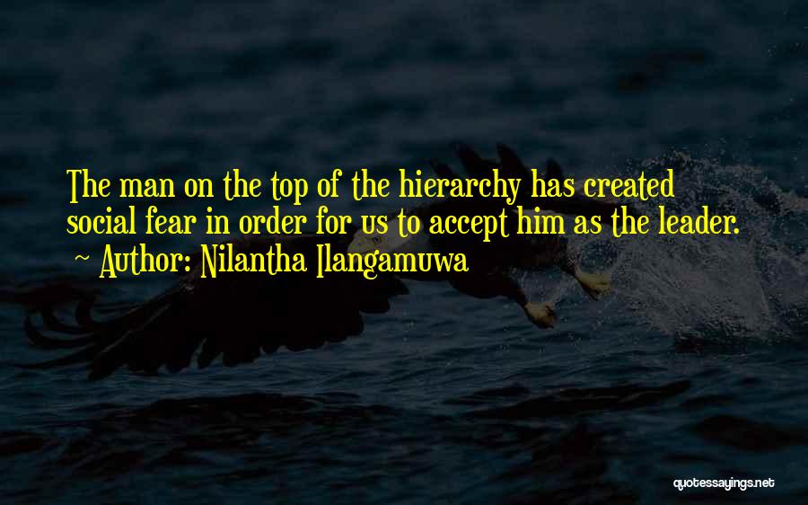 Nilantha Ilangamuwa Quotes: The Man On The Top Of The Hierarchy Has Created Social Fear In Order For Us To Accept Him As