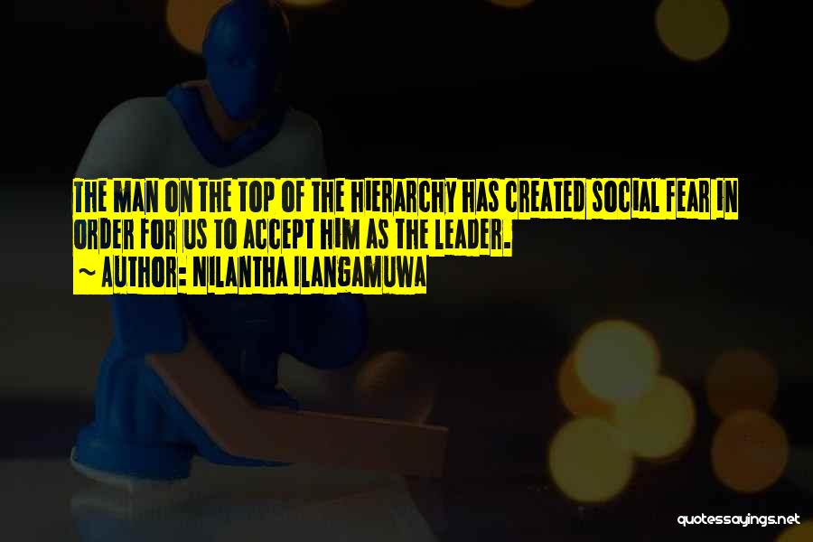 Nilantha Ilangamuwa Quotes: The Man On The Top Of The Hierarchy Has Created Social Fear In Order For Us To Accept Him As