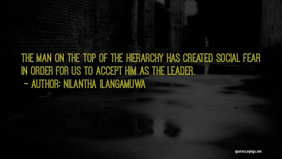 Nilantha Ilangamuwa Quotes: The Man On The Top Of The Hierarchy Has Created Social Fear In Order For Us To Accept Him As