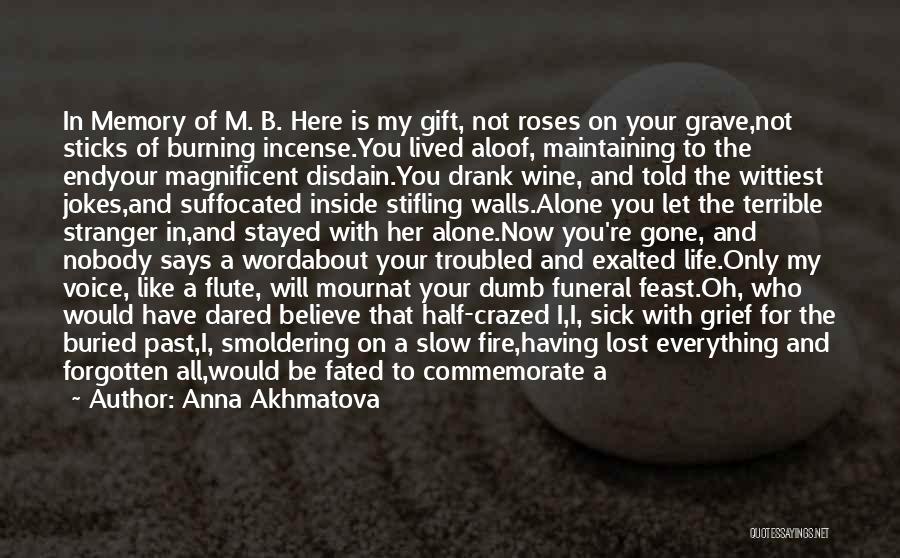 Anna Akhmatova Quotes: In Memory Of M. B. Here Is My Gift, Not Roses On Your Grave,not Sticks Of Burning Incense.you Lived Aloof,