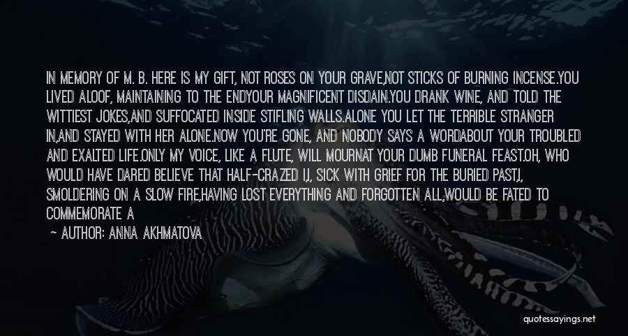 Anna Akhmatova Quotes: In Memory Of M. B. Here Is My Gift, Not Roses On Your Grave,not Sticks Of Burning Incense.you Lived Aloof,