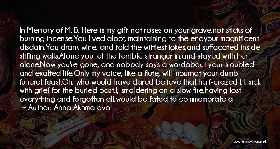 Anna Akhmatova Quotes: In Memory Of M. B. Here Is My Gift, Not Roses On Your Grave,not Sticks Of Burning Incense.you Lived Aloof,