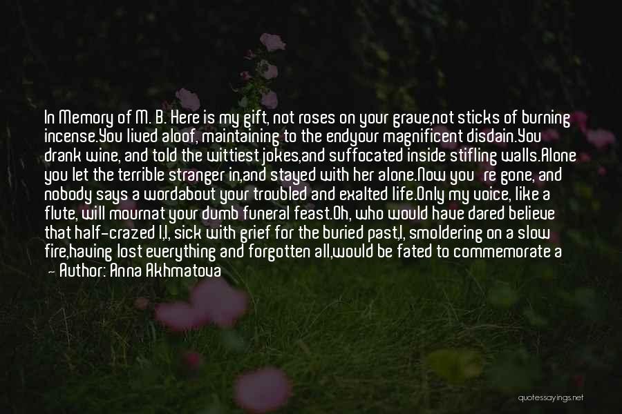 Anna Akhmatova Quotes: In Memory Of M. B. Here Is My Gift, Not Roses On Your Grave,not Sticks Of Burning Incense.you Lived Aloof,