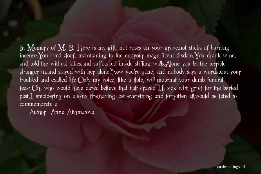 Anna Akhmatova Quotes: In Memory Of M. B. Here Is My Gift, Not Roses On Your Grave,not Sticks Of Burning Incense.you Lived Aloof,