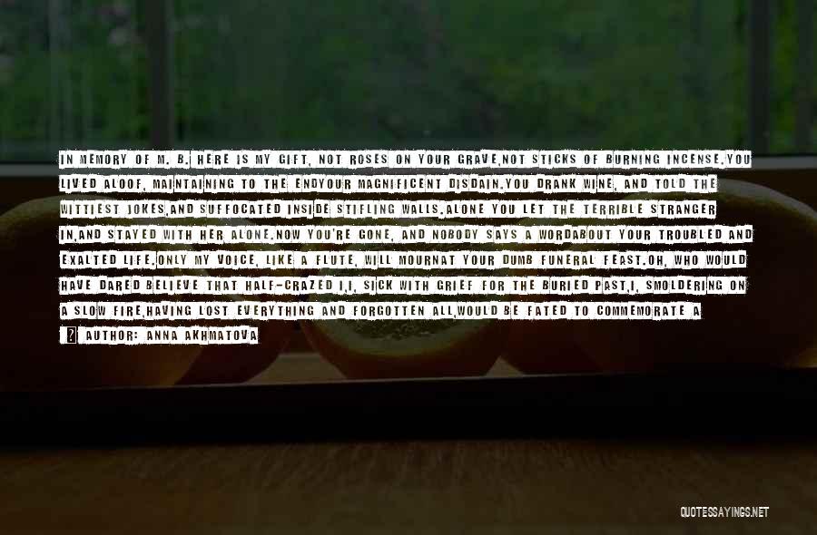 Anna Akhmatova Quotes: In Memory Of M. B. Here Is My Gift, Not Roses On Your Grave,not Sticks Of Burning Incense.you Lived Aloof,