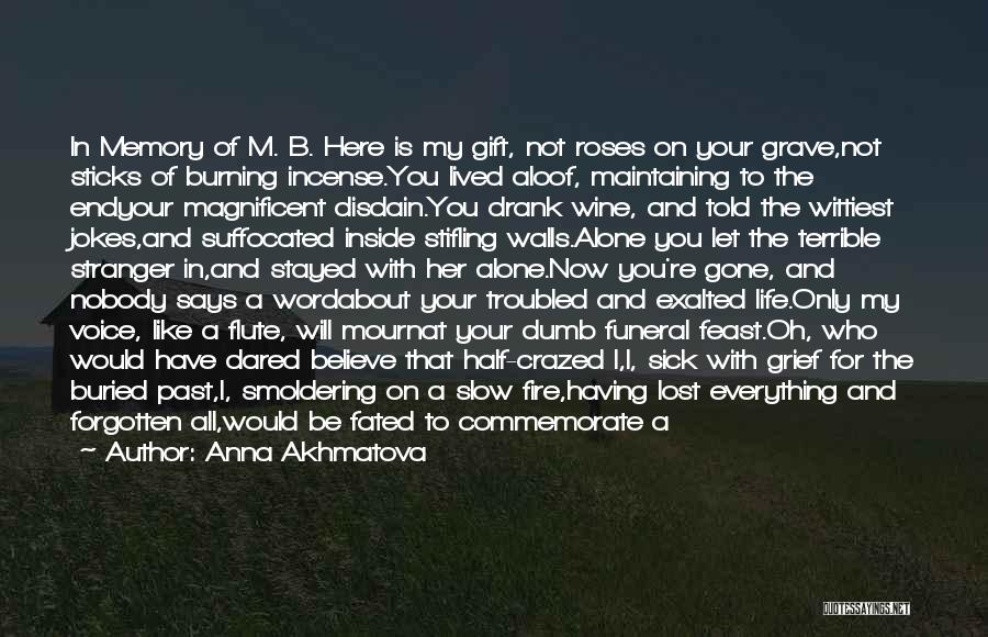 Anna Akhmatova Quotes: In Memory Of M. B. Here Is My Gift, Not Roses On Your Grave,not Sticks Of Burning Incense.you Lived Aloof,