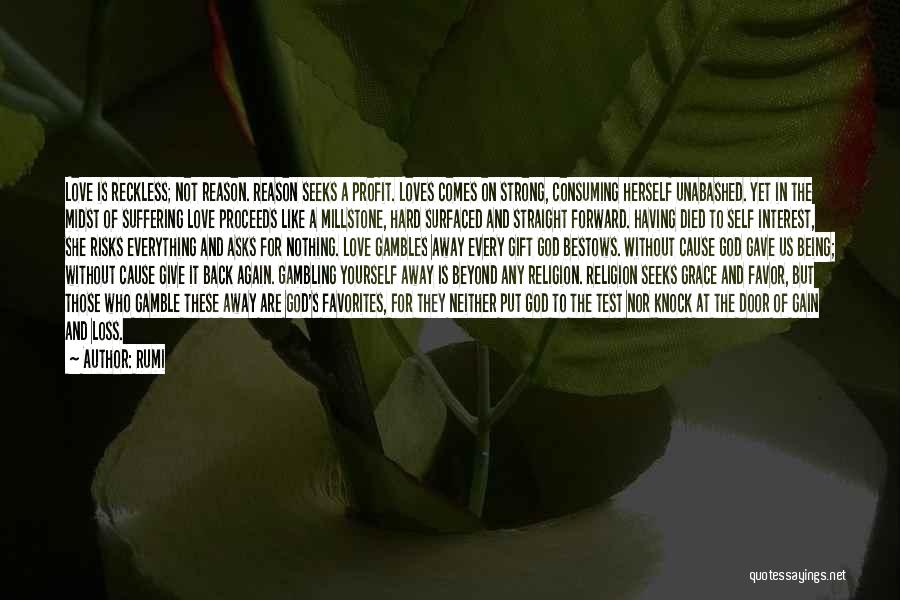 Rumi Quotes: Love Is Reckless; Not Reason. Reason Seeks A Profit. Loves Comes On Strong, Consuming Herself Unabashed. Yet In The Midst