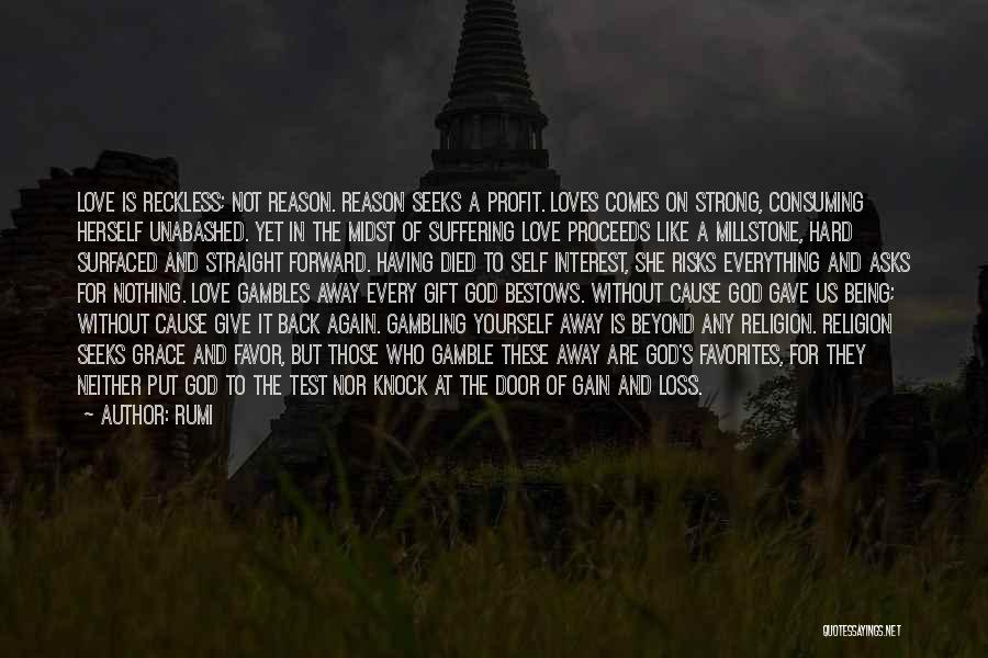 Rumi Quotes: Love Is Reckless; Not Reason. Reason Seeks A Profit. Loves Comes On Strong, Consuming Herself Unabashed. Yet In The Midst