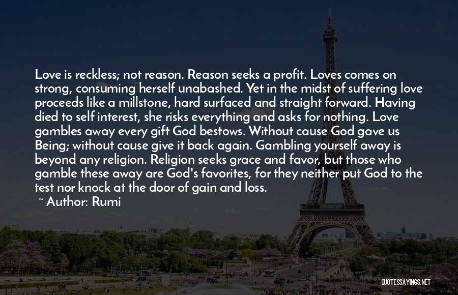 Rumi Quotes: Love Is Reckless; Not Reason. Reason Seeks A Profit. Loves Comes On Strong, Consuming Herself Unabashed. Yet In The Midst