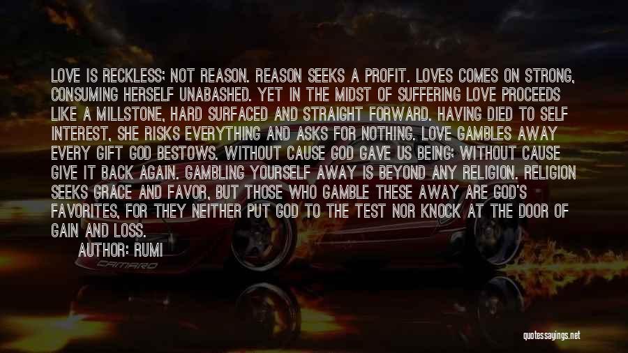 Rumi Quotes: Love Is Reckless; Not Reason. Reason Seeks A Profit. Loves Comes On Strong, Consuming Herself Unabashed. Yet In The Midst