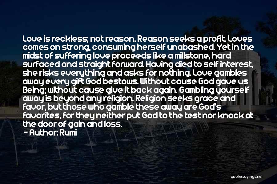 Rumi Quotes: Love Is Reckless; Not Reason. Reason Seeks A Profit. Loves Comes On Strong, Consuming Herself Unabashed. Yet In The Midst