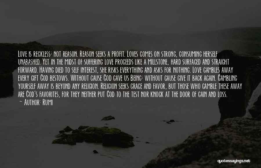 Rumi Quotes: Love Is Reckless; Not Reason. Reason Seeks A Profit. Loves Comes On Strong, Consuming Herself Unabashed. Yet In The Midst