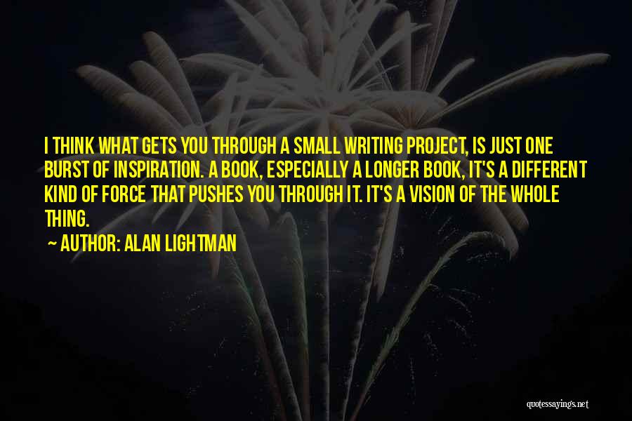 Alan Lightman Quotes: I Think What Gets You Through A Small Writing Project, Is Just One Burst Of Inspiration. A Book, Especially A